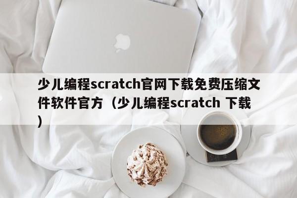 少儿编程scratch官网下载免费压缩文件软件官方（少儿编程scratch 下载）