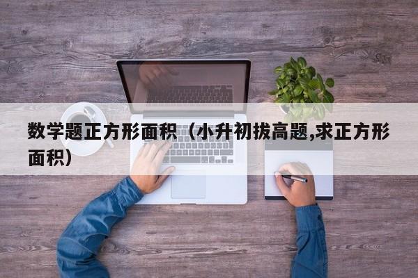 数学题正方形面积（小升初拔高题,求正方形面积）