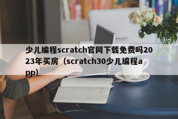 少儿编程scratch官网下载免费吗2023年买房（scratch30少儿编程app）