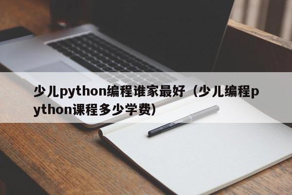 少儿python编程谁家最好（少儿编程python课程多少学费）