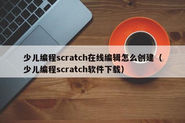 少儿编程scratch在线编辑怎么创建（少儿编程scratch软件下载）