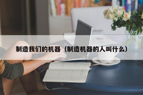 制造我们的机器（制造机器的人叫什么）