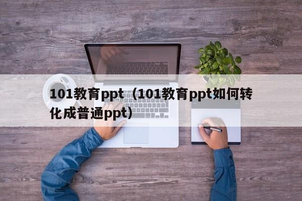 101教育ppt（101教育ppt如何转化成普通ppt）