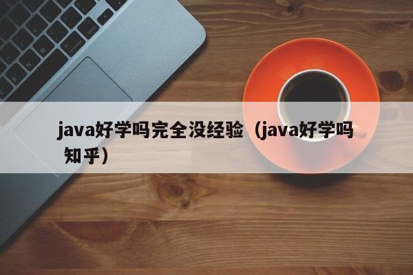 java好学吗完全没经验（java好学吗 知乎）