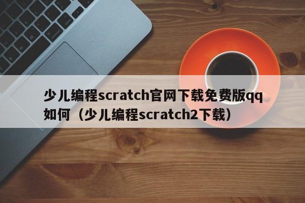 少儿编程scratch官网下载免费版qq如何（少儿编程scratch2下载）