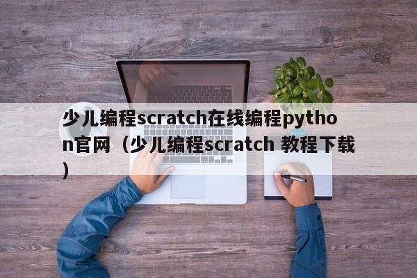 少儿编程scratch在线编程python官网（少儿编程scratch 教程下载）