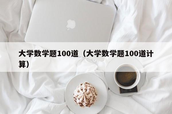 大学数学题100道（大学数学题100道计算）