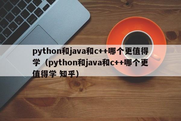 python和java和c++哪个更值得学（python和java和c++哪个更值得学 知乎）