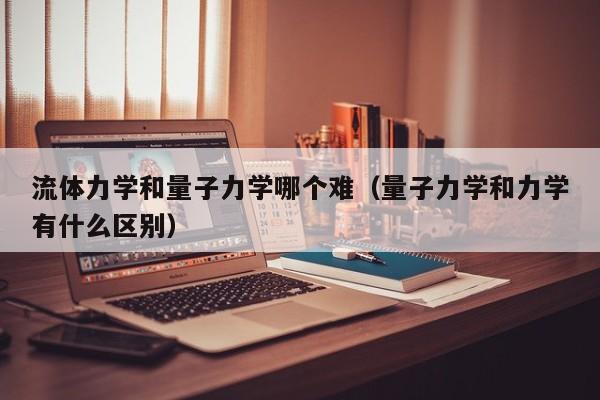 流体力学和量子力学哪个难（量子力学和力学有什么区别）