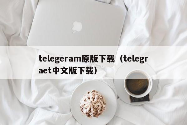 telegeram原版下载（telegraet中文版下载）