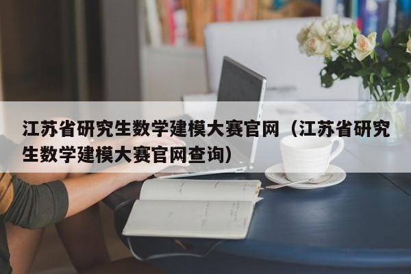 江苏省研究生数学建模大赛官网（江苏省研究生数学建模大赛官网查询）