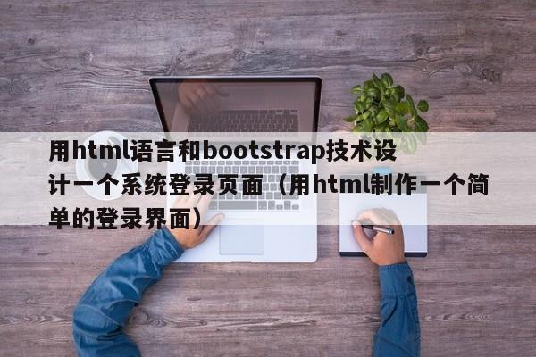 用html语言和bootstrap技术设计一个系统登录页面（用html制作一个简单的登录界面）