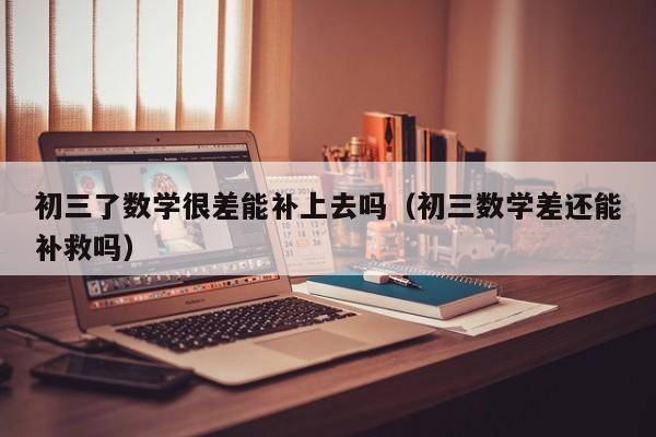 初三了数学很差能补上去吗（初三数学差还能补救吗）