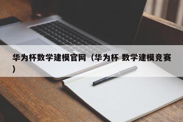 华为杯数学建模官网（华为杯 数学建模竞赛）