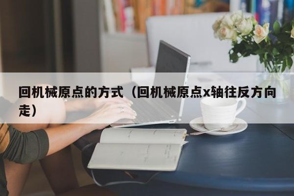 回机械原点的方式（回机械原点x轴往反方向走）