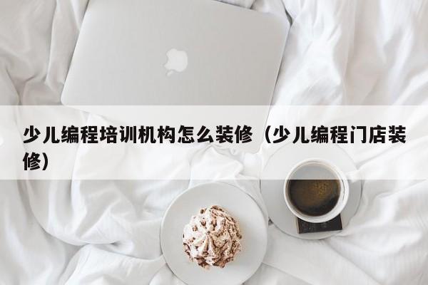 少儿编程培训机构怎么装修（少儿编程门店装修）