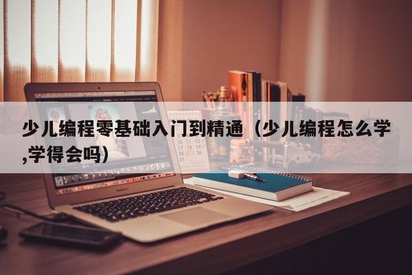 少儿编程零基础入门到精通（少儿编程怎么学,学得会吗）