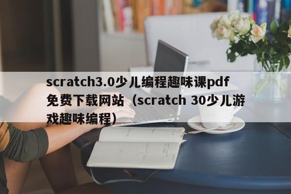 scratch3.0少儿编程趣味课pdf免费下载网站（scratch 30少儿游戏趣味编程）