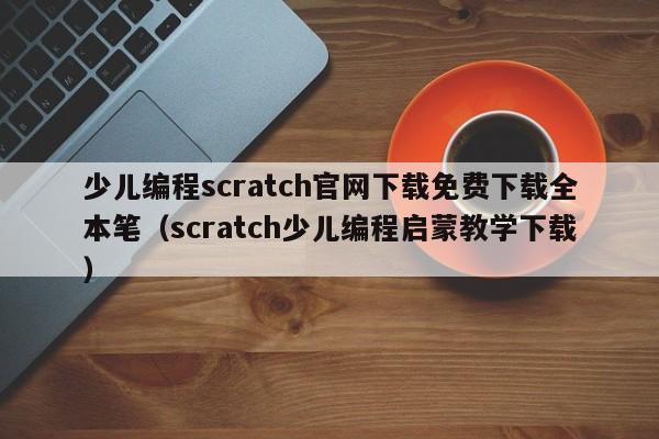 少儿编程scratch官网下载免费下载全本笔（scratch少儿编程启蒙教学下载）