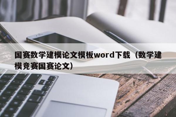 国赛数学建模论文模板word下载（数学建模竞赛国赛论文）