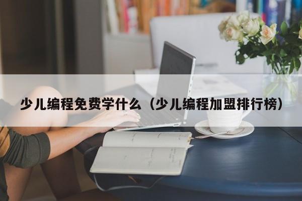 少儿编程免费学什么（少儿编程加盟排行榜）