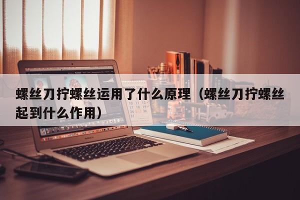 螺丝刀拧螺丝运用了什么原理（螺丝刀拧螺丝起到什么作用）