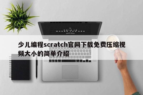 少儿编程scratch官网下载免费压缩视频大小的简单介绍