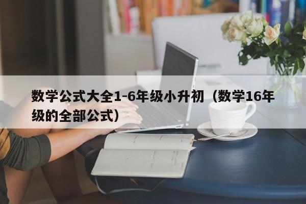 数学公式大全1-6年级小升初（数学16年级的全部公式）