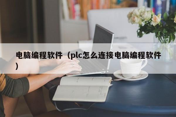 电脑编程软件（plc怎么连接电脑编程软件）