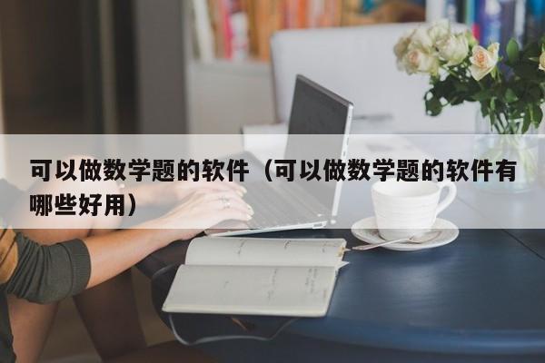 可以做数学题的软件（可以做数学题的软件有哪些好用）