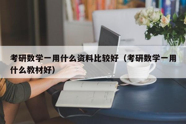 考研数学一用什么资料比较好（考研数学一用什么教材好）