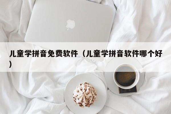 儿童学拼音免费软件（儿童学拼音软件哪个好）