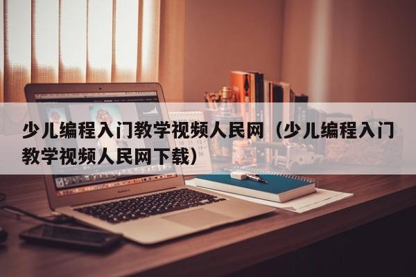 少儿编程入门教学视频人民网（少儿编程入门教学视频人民网下载）