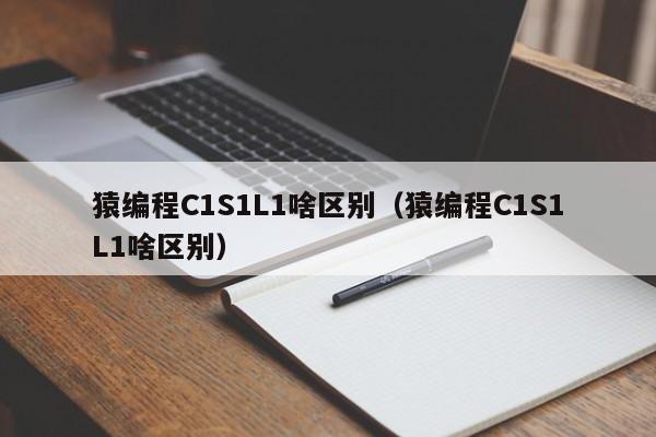 猿编程C1S1L1啥区别（猿编程C1S1L1啥区别）