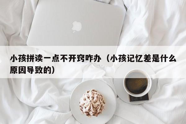 小孩拼读一点不开窍咋办（小孩记忆差是什么原因导致的）