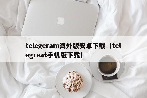 telegeram海外版安卓下载（telegreat手机版下载）