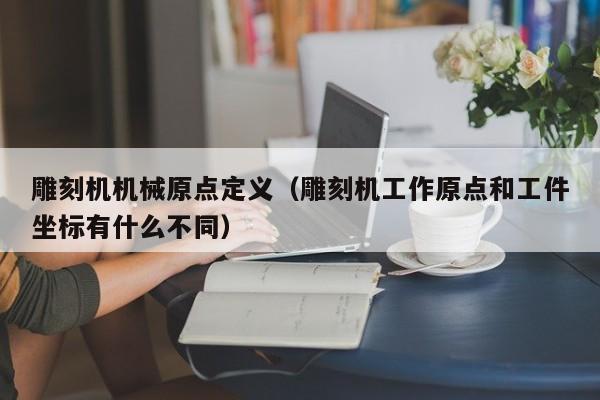 雕刻机机械原点定义（雕刻机工作原点和工件坐标有什么不同）