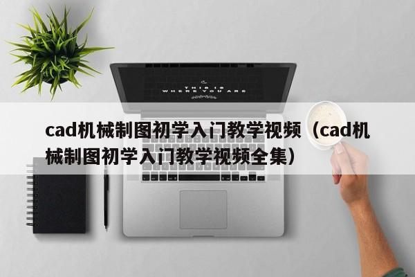 cad机械制图初学入门教学视频（cad机械制图初学入门教学视频全集）