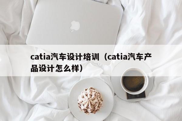 catia汽车设计培训（catia汽车产品设计怎么样）