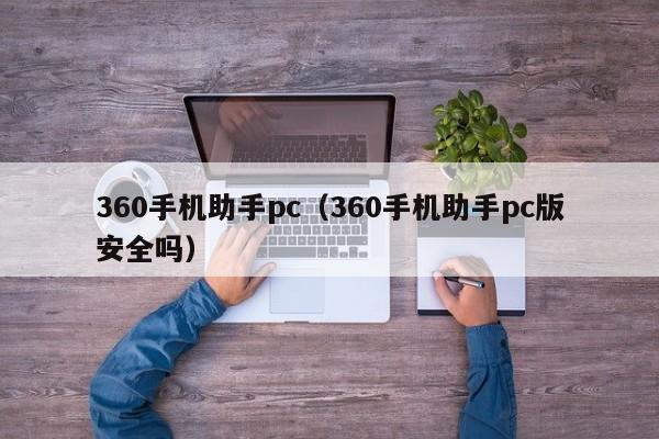 360手机助手pc（360手机助手pc版安全吗）