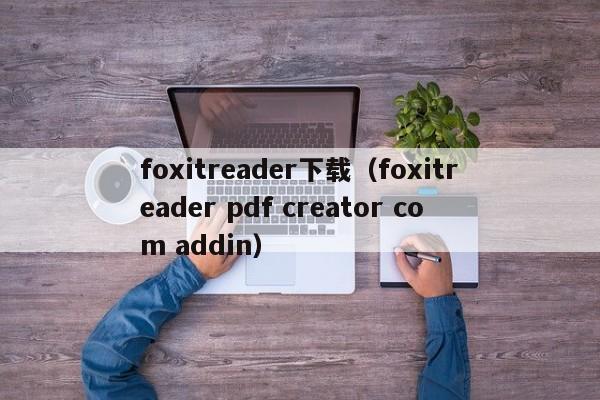 foxitreader下载（foxitreader pdf creator com addin）