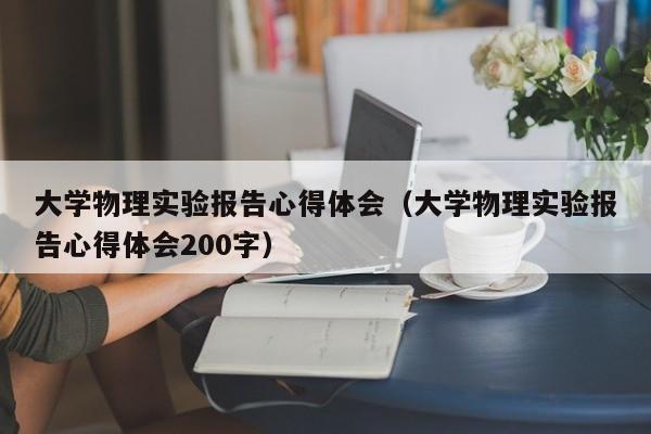 大学物理实验报告心得体会（大学物理实验报告心得体会200字）