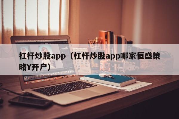 杠杆炒股app（杠杆炒股app哪家恒盛策略Y开户）