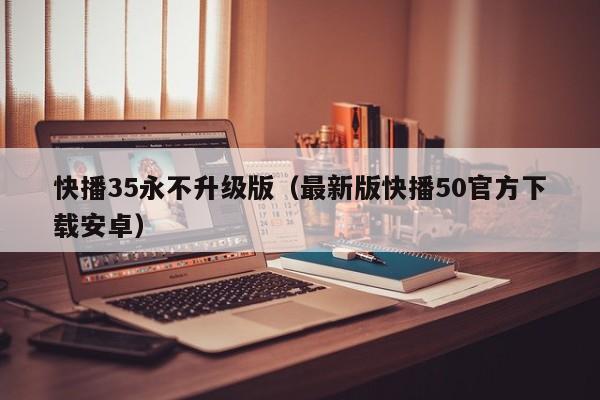 快播35永不升级版（最新版快播50官方下载安卓）