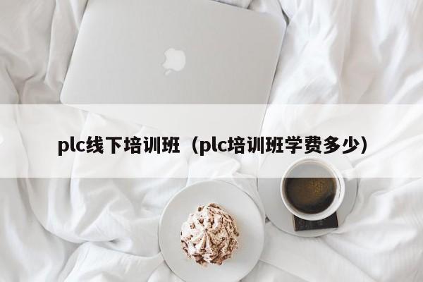 plc线下培训班（plc培训班学费多少）