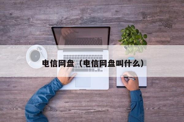 电信网盘（电信网盘叫什么）