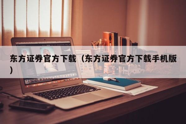 东方证券官方下载（东方证券官方下载手机版）