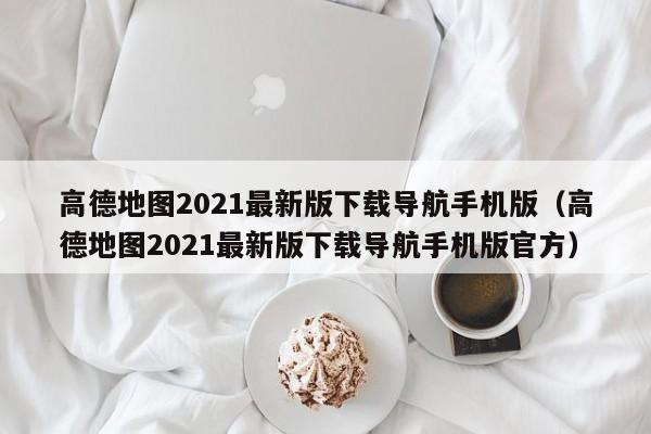 高德地图2021最新版下载导航手机版（高德地图2021最新版下载导航手机版官方）