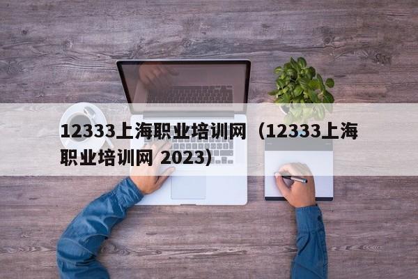 12333上海职业培训网（12333上海职业培训网 2023）