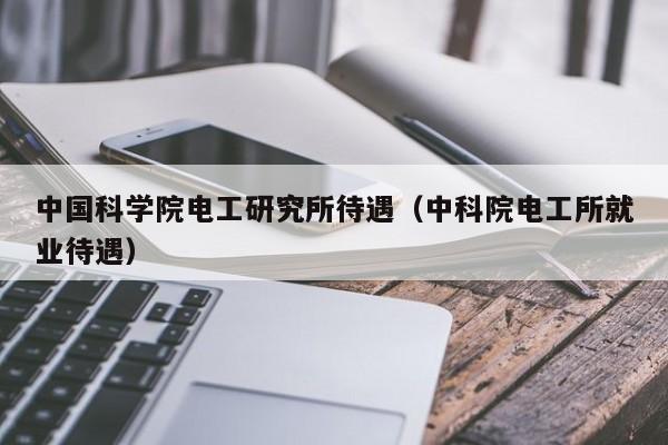 中国科学院电工研究所待遇（中科院电工所就业待遇）